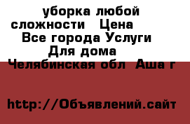 уборка любой сложности › Цена ­ 250 - Все города Услуги » Для дома   . Челябинская обл.,Аша г.